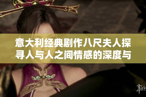 意大利经典剧作八尺夫人探寻人与人之间情感的深度与复杂性