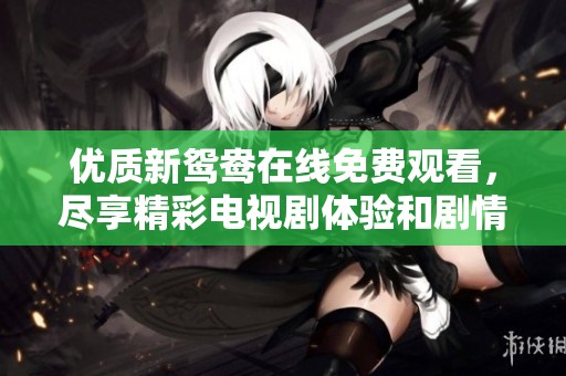优质新鸳鸯在线免费观看，尽享精彩电视剧体验和剧情魅力