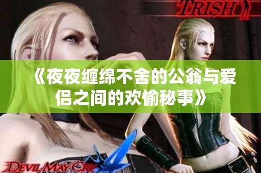 《夜夜缠绵不舍的公翁与爱侣之间的欢愉秘事》