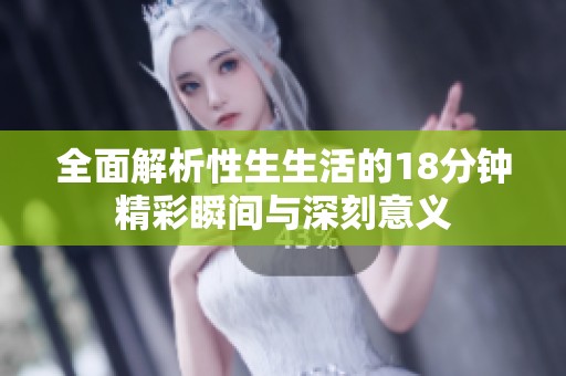 全面解析性生生活的18分钟精彩瞬间与深刻意义