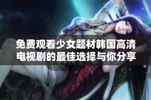 免费观看少女题材韩国高清电视剧的最佳选择与你分享