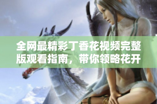 全网最精彩丁香花视频完整版观看指南，带你领略花开之美