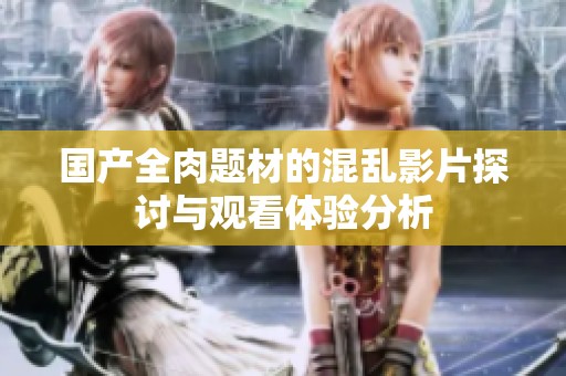 国产全肉题材的混乱影片探讨与观看体验分析
