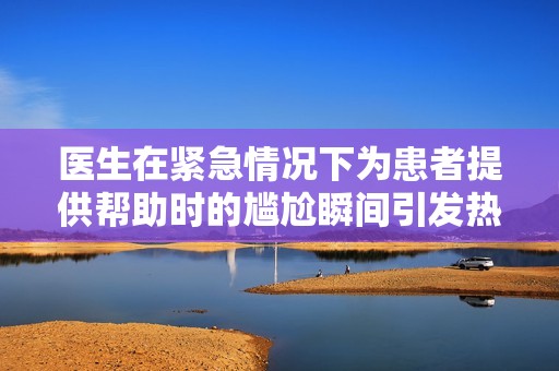 医生在紧急情况下为患者提供帮助时的尴尬瞬间引发热议