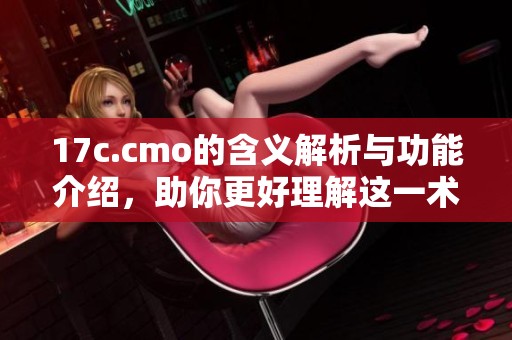 17c.cmo的含义解析与功能介绍，助你更好理解这一术语