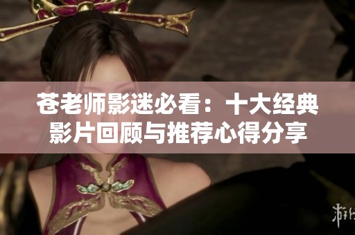 苍老师影迷必看：十大经典影片回顾与推荐心得分享