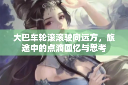 大巴车轮滚滚驶向远方，旅途中的点滴回忆与思考