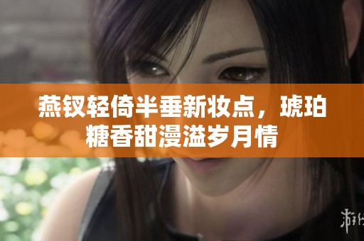 燕钗轻倚半垂新妆点，琥珀糖香甜漫溢岁月情