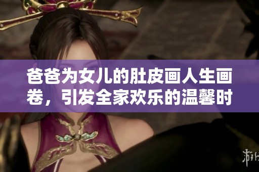 爸爸为女儿的肚皮画人生画卷，引发全家欢乐的温馨时刻