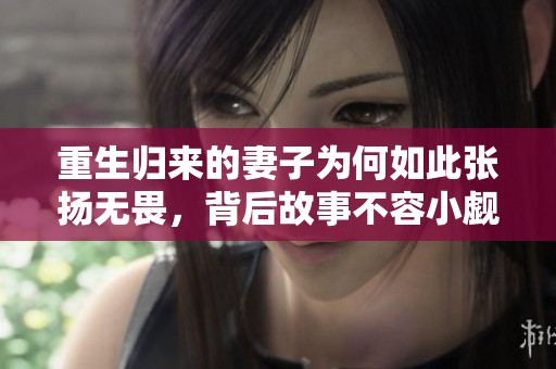 重生归来的妻子为何如此张扬无畏，背后故事不容小觑