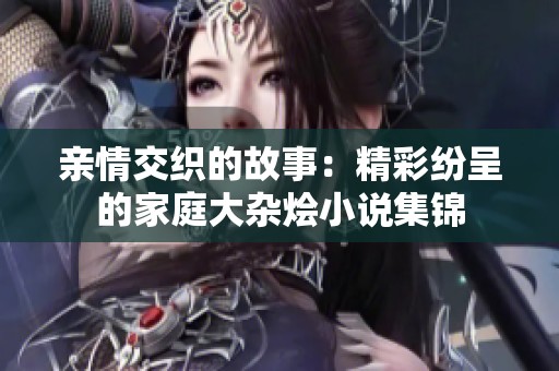 亲情交织的故事：精彩纷呈的家庭大杂烩小说集锦