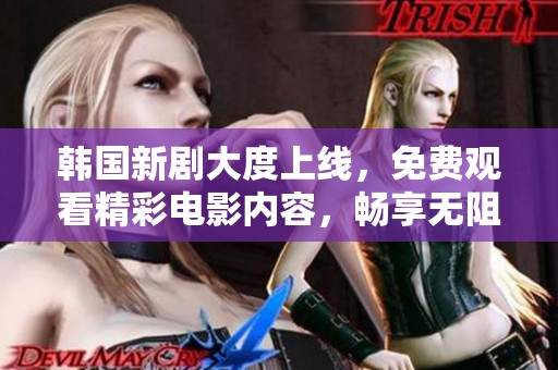 韩国新剧大度上线，免费观看精彩电影内容，畅享无阻体验