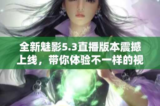 全新魅影5.3直播版本震撼上线，带你体验不一样的视听盛宴