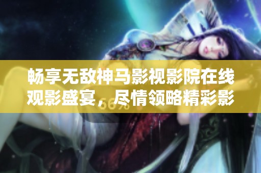 畅享无敌神马影视影院在线观影盛宴，尽情领略精彩影片世界