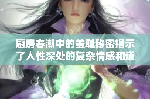 厨房春潮中的羞耻秘密揭示了人性深处的复杂情感和道德困境