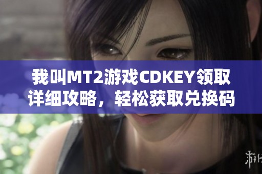我叫MT2游戏CDKEY领取详细攻略，轻松获取兑换码的方法分享