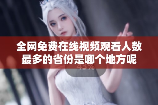 全网免费在线视频观看人数最多的省份是哪个地方呢
