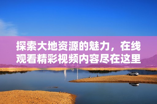 探索大地资源的魅力，在线观看精彩视频内容尽在这里