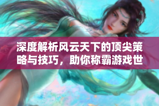 深度解析风云天下的顶尖策略与技巧，助你称霸游戏世界
