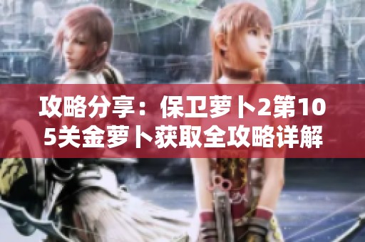攻略分享：保卫萝卜2第105关金萝卜获取全攻略详解