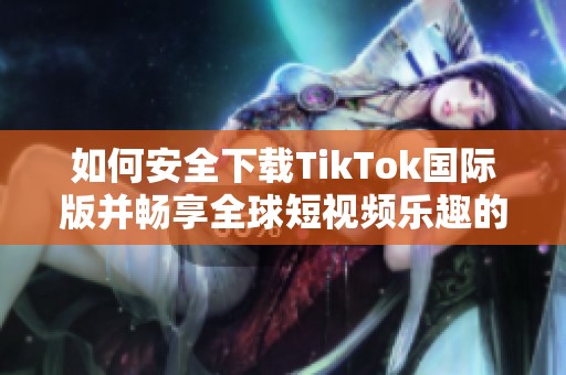 如何安全下载TikTok国际版并畅享全球短视频乐趣的方法解析