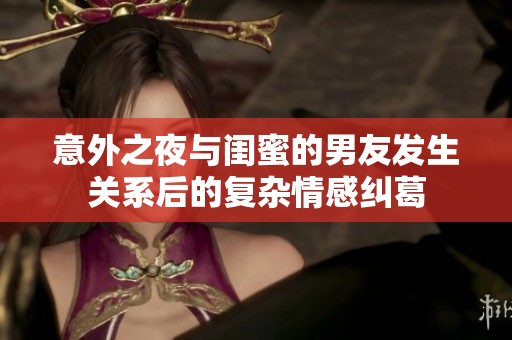 意外之夜与闺蜜的男友发生关系后的复杂情感纠葛