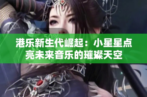港乐新生代崛起：小星星点亮未来音乐的璀璨天空