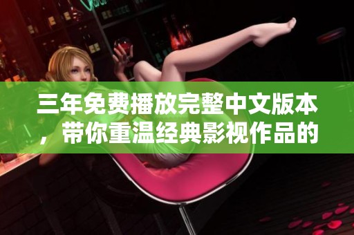 三年免费播放完整中文版本，带你重温经典影视作品的精彩瞬间