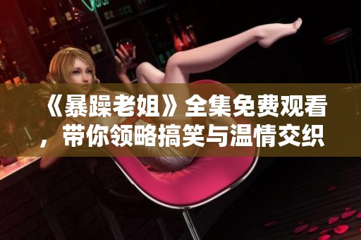 《暴躁老姐》全集免费观看，带你领略搞笑与温情交织的精彩故事