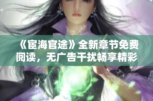 《宦海官途》全新章节免费阅读，无广告干扰畅享精彩故事