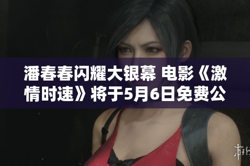 潘春春闪耀大银幕 电影《激情时速》将于5月6日免费公映