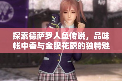 探索德萨罗人鱼传说，品味帐中香与金银花露的独特魅力之旅
