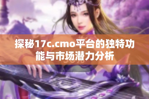 探秘17c.cmo平台的独特功能与市场潜力分析