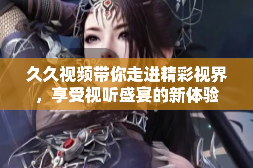 久久视频带你走进精彩视界，享受视听盛宴的新体验