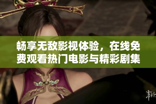 畅享无敌影视体验，在线免费观看热门电影与精彩剧集