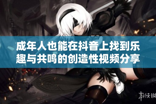 成年人也能在抖音上找到乐趣与共鸣的创造性视频分享平台