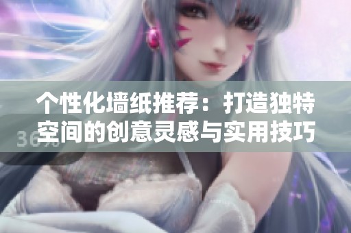 个性化墙纸推荐：打造独特空间的创意灵感与实用技巧