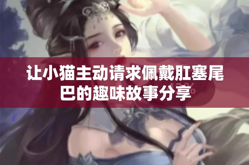 让小猫主动请求佩戴肛塞尾巴的趣味故事分享
