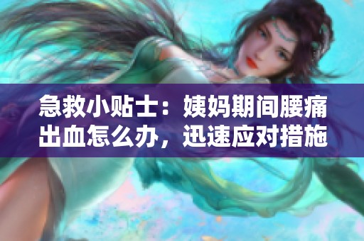 急救小贴士：姨妈期间腰痛出血怎么办，迅速应对措施揭秘