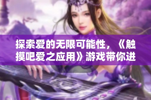 探索爱的无限可能性，《触摸吧爱之应用》游戏带你进入奇妙的情感世界