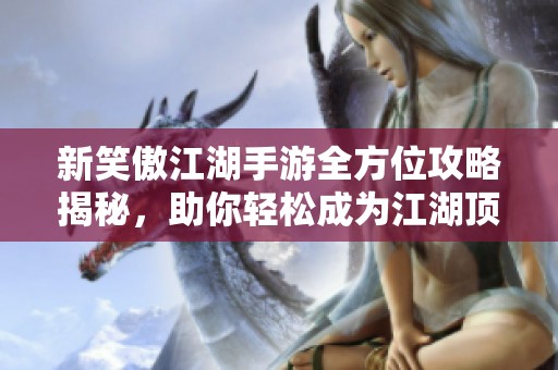 新笑傲江湖手游全方位攻略揭秘，助你轻松成为江湖顶尖高手