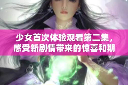 少女首次体验观看第二集，感受新剧情带来的惊喜和期待