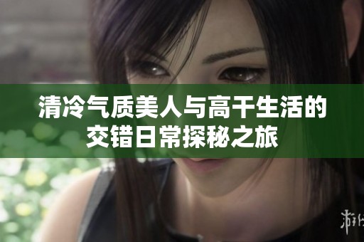 清冷气质美人与高干生活的交错日常探秘之旅
