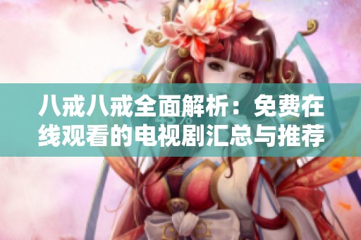 八戒八戒全面解析：免费在线观看的电视剧汇总与推荐