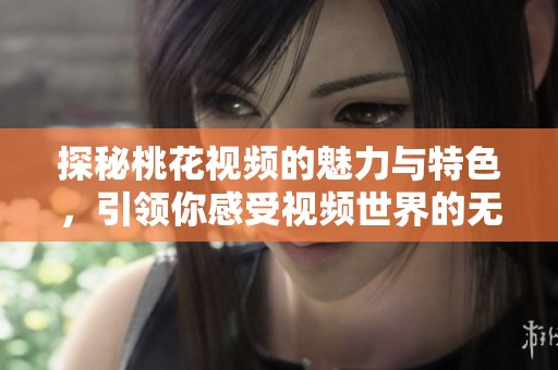 探秘桃花视频的魅力与特色，引领你感受视频世界的无限精彩