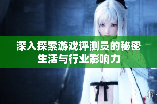 深入探索游戏评测员的秘密生活与行业影响力