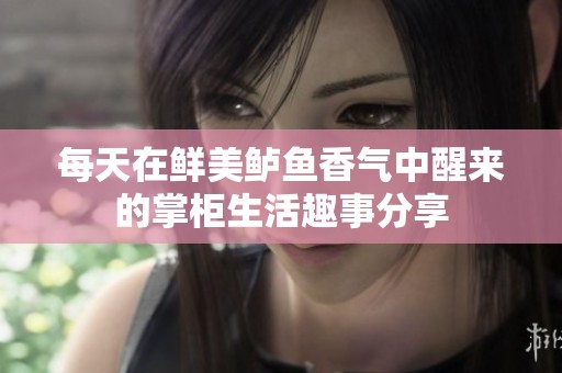 每天在鲜美鲈鱼香气中醒来的掌柜生活趣事分享