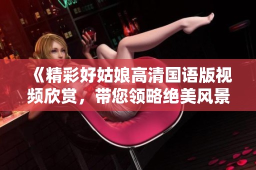 《精彩好姑娘高清国语版视频欣赏，带您领略绝美风景》