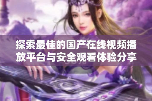 探索最佳的国产在线视频播放平台与安全观看体验分享