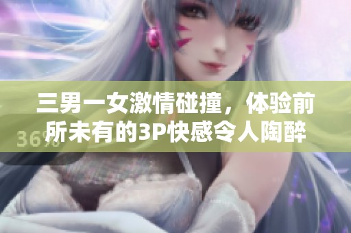 三男一女激情碰撞，体验前所未有的3P快感令人陶醉
